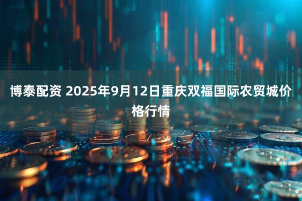 博泰配资 2025年9月12日重庆双福国际农贸城价格行情