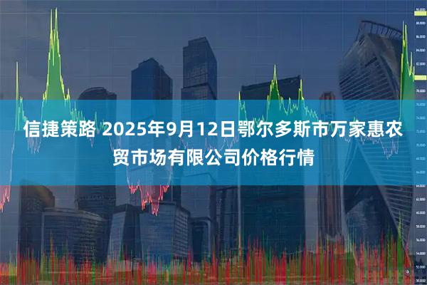 信捷策路 2025年9月12日鄂尔多斯市万家惠农贸市场有限公司价格行情