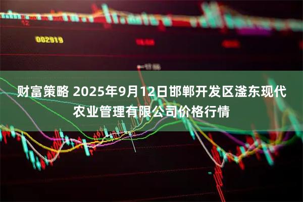 财富策略 2025年9月12日邯郸开发区滏东现代农业管理有限公司价格行情