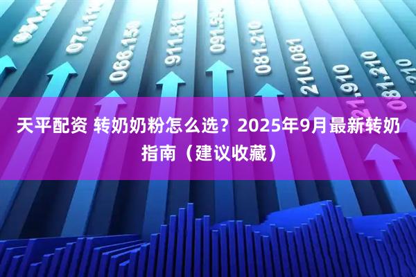 天平配资 转奶奶粉怎么选？2025年9月最新转奶指南（建议收藏）