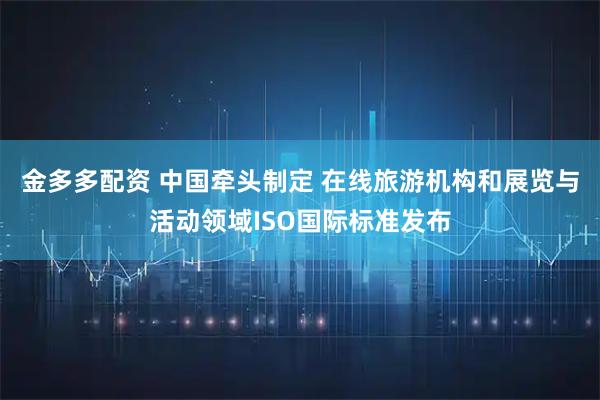 金多多配资 中国牵头制定 在线旅游机构和展览与活动领域ISO国际标准发布