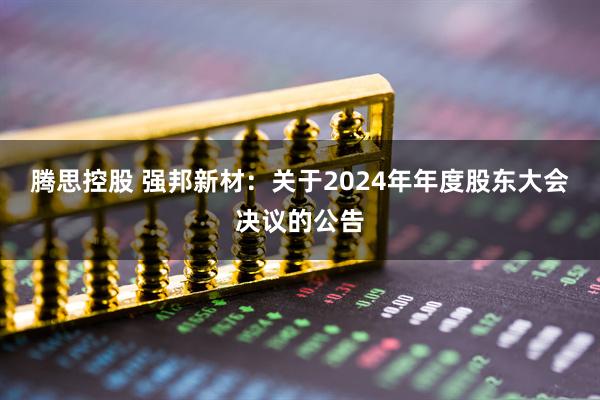 腾思控股 强邦新材：关于2024年年度股东大会决议的公告