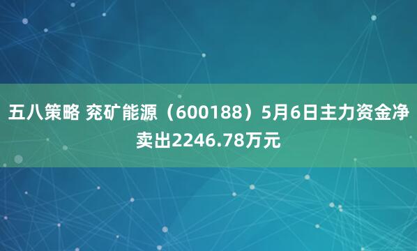 五八策略 兖矿能源（600188）5月6日主力资金净卖出2246.78万元