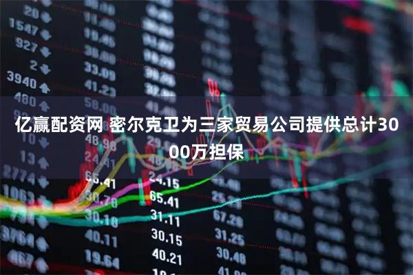 亿赢配资网 密尔克卫为三家贸易公司提供总计3000万担保