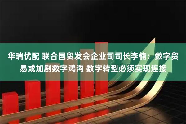 华瑞优配 联合国贸发会企业司司长李楠：数字贸易或加剧数字鸿沟 数字转型必须实现连接