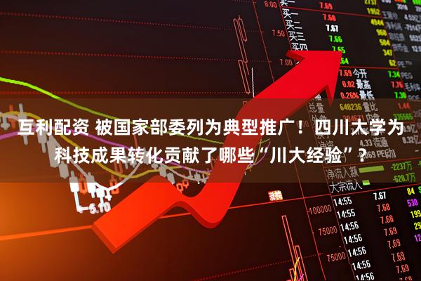 互利配资 被国家部委列为典型推广！四川大学为科技成果转化贡献了哪些“川大经验”？
