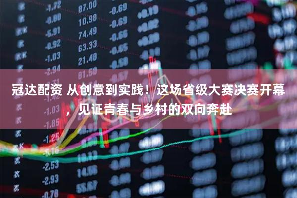 冠达配资 从创意到实践！这场省级大赛决赛开幕，见证青春与乡村的双向奔赴