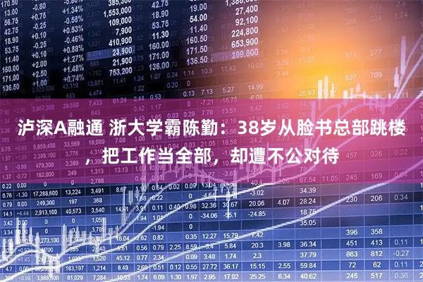泸深A融通 浙大学霸陈勤：38岁从脸书总部跳楼，把工作当全部，却遭不公对待