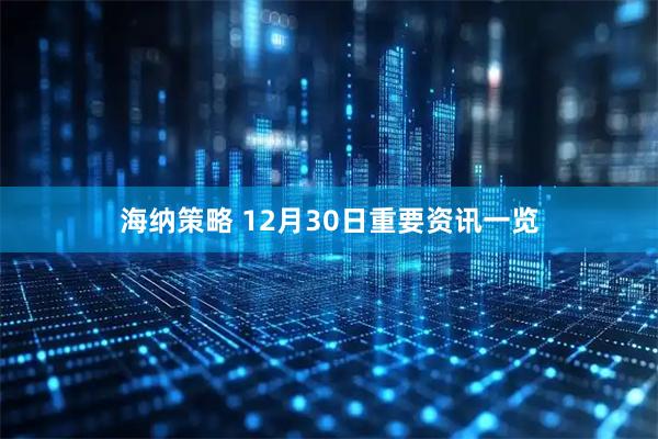 海纳策略 12月30日重要资讯一览