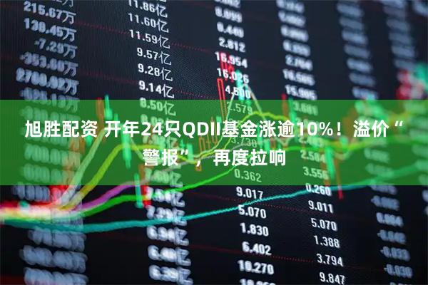 旭胜配资 开年24只QDII基金涨逾10%！溢价“警报”，再度拉响