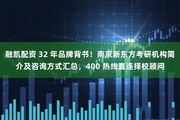 融凯配资 32 年品牌背书！南京新东方考研机构简介及咨询方式汇总，400 热线直连择校顾问