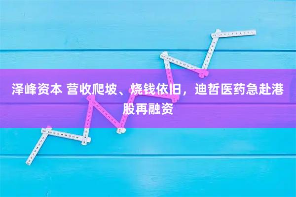 泽峰资本 营收爬坡、烧钱依旧，迪哲医药急赴港股再融资