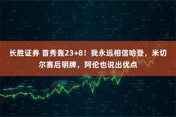 长胜证券 首秀轰23+8！我永远相信哈登，米切尔赛后明牌，阿伦也说出优点