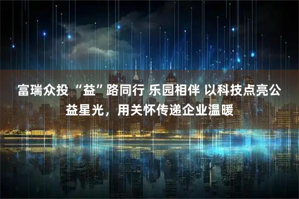 富瑞众投 “益”路同行 乐园相伴 以科技点亮公益星光，用关怀传递企业温暖