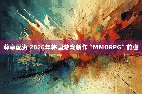 尊享配资 2026年韩国游戏新作“MMORPG”前瞻