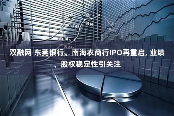 双融网 东莞银行、南海农商行IPO再重启, 业绩、股权稳定性引关注