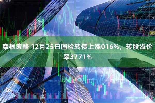 摩根策酪 12月25日国检转债上涨016%，转股溢价率3771%