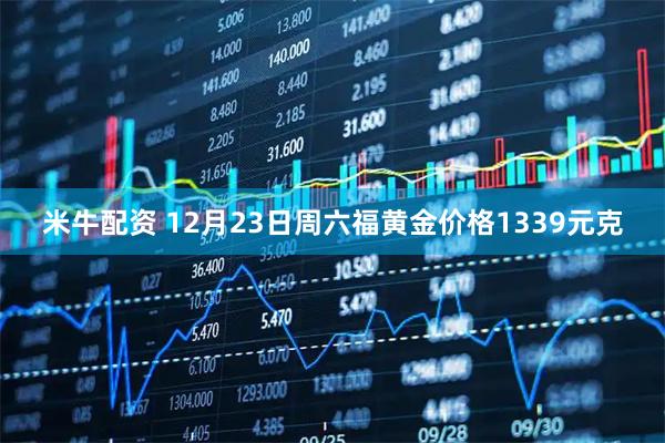 米牛配资 12月23日周六福黄金价格1339元克