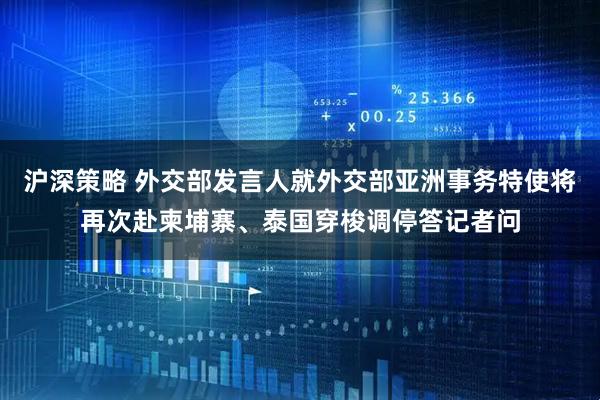 沪深策略 外交部发言人就外交部亚洲事务特使将再次赴柬埔寨、泰国穿梭调停答记者问