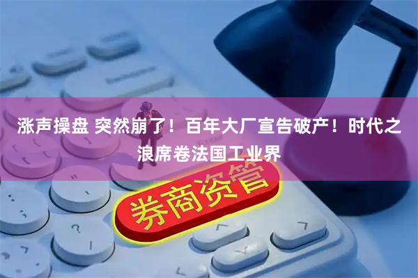涨声操盘 突然崩了！百年大厂宣告破产！时代之浪席卷法国工业界