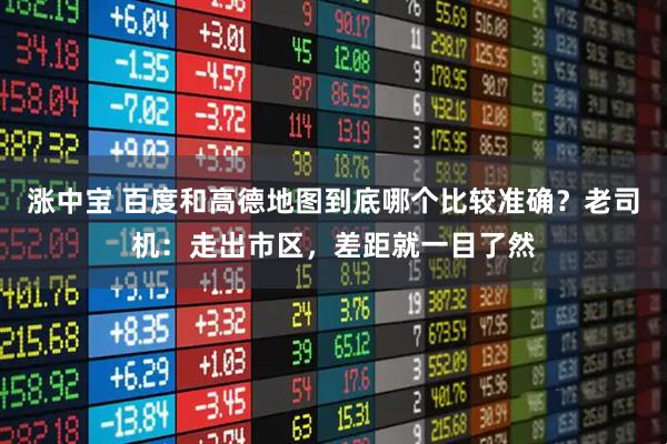 涨中宝 百度和高德地图到底哪个比较准确？老司机：走出市区，差距就一目了然