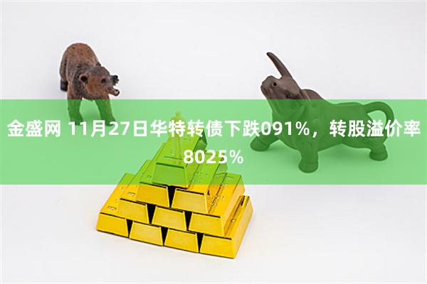 金盛网 11月27日华特转债下跌091%，转股溢价率8025%