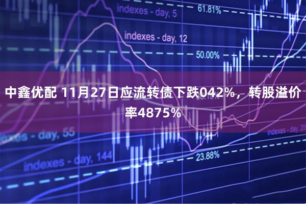中鑫优配 11月27日应流转债下跌042%，转股溢价率4875%