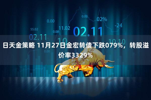 日天金策略 11月27日金宏转债下跌079%，转股溢价率3329%