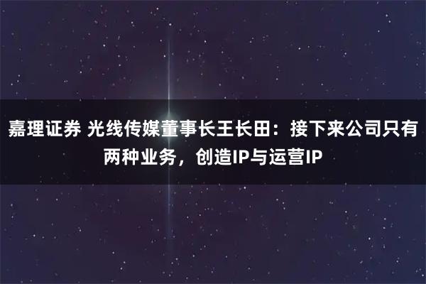 嘉理证券 光线传媒董事长王长田：接下来公司只有两种业务，创造IP与运营IP