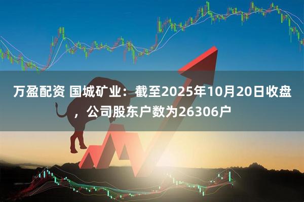 万盈配资 国城矿业：截至2025年10月20日收盘，公司股东户数为26306户