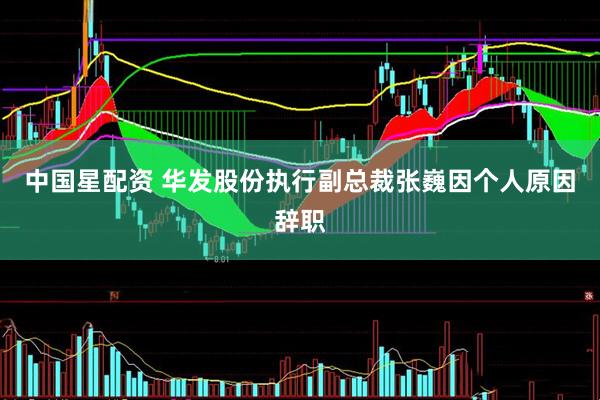 中国星配资 华发股份执行副总裁张巍因个人原因辞职