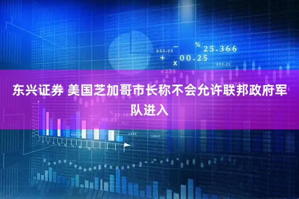东兴证券 美国芝加哥市长称不会允许联邦政府军队进入